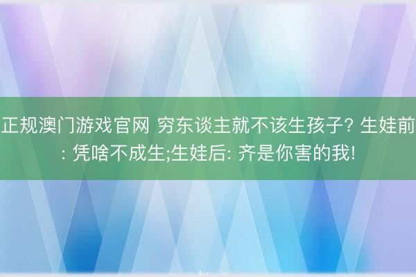 正规澳门游戏官网 穷东谈主就不该生孩子? 生娃前: 凭啥不成生;生娃后: 齐是你害的我!