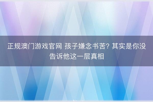 正规澳门游戏官网 孩子嫌念书苦? 其实是你没告诉他这一层真相