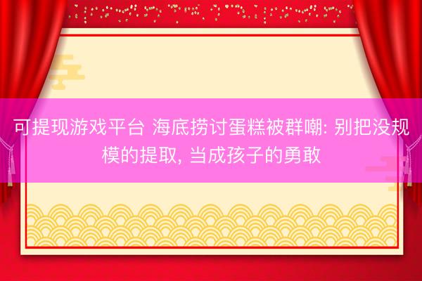 可提现游戏平台 海底捞讨蛋糕被群嘲: 别把没规模的提取, 当成孩子的勇敢