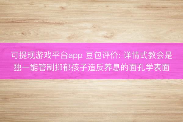 可提现游戏平台app 豆包评价: 详情式教会是独一能管制抑郁孩子造反养息的面孔学表面