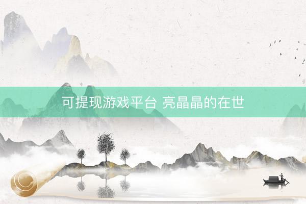 可提现游戏平台 亮晶晶的在世