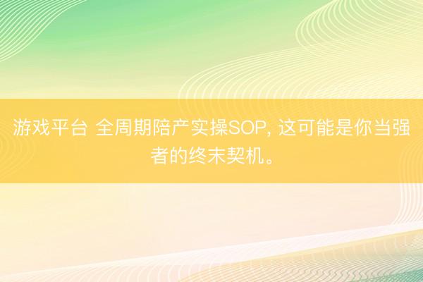 游戏平台 全周期陪产实操SOP, 这可能是你当强者的终末契机。