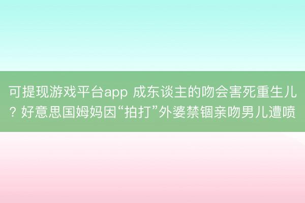 可提现游戏平台app 成东谈主的吻会害死重生儿? 好意思国姆妈因“拍打”外婆禁锢亲吻男儿遭喷