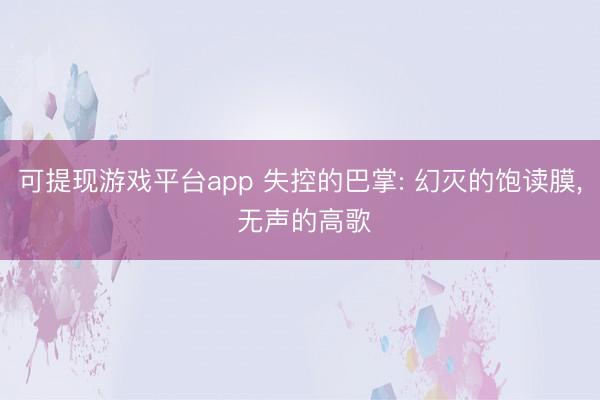 可提现游戏平台app 失控的巴掌: 幻灭的饱读膜, 无声的高歌