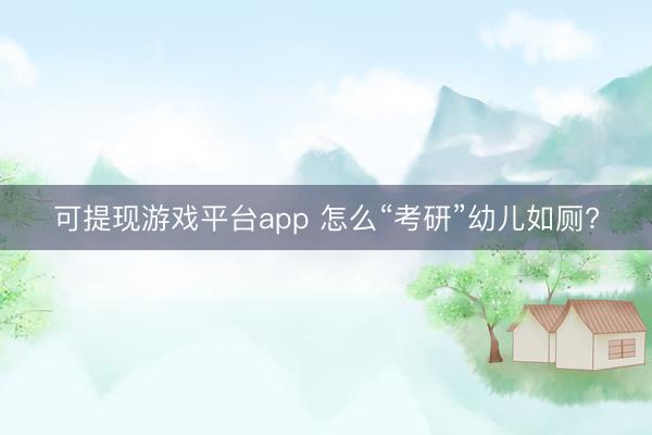可提现游戏平台app 怎么“考研”幼儿如厕?