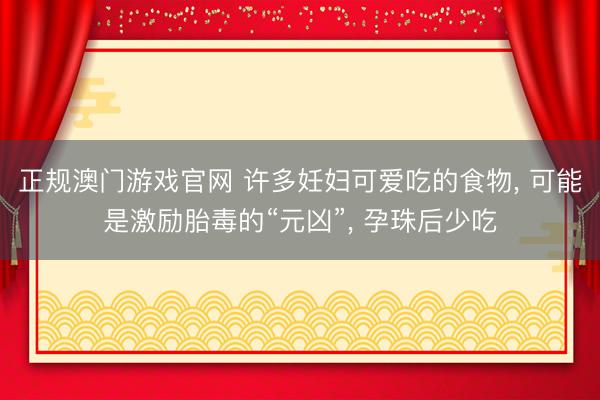 正规澳门游戏官网 许多妊妇可爱吃的食物, 可能是激励胎毒的“元凶”, 孕珠后少吃