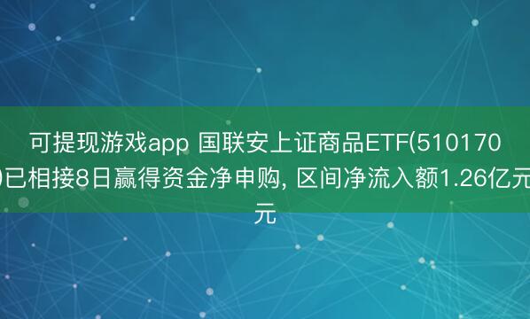 可提现游戏app 国联安上证商品ETF(510170)已相接8日赢得资金净申购, 区间净流入额1.26亿元
