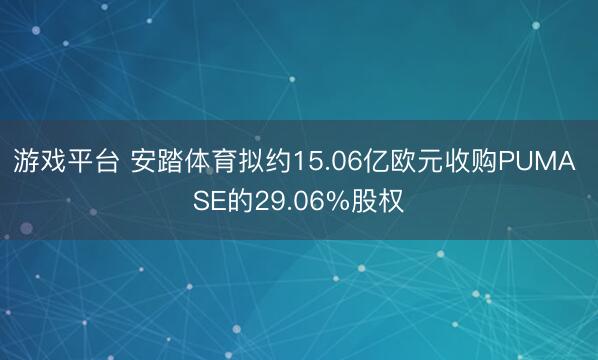 游戏平台 安踏体育拟约15.06亿欧元收购PUMA SE的29.06%股权