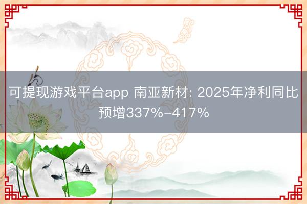 可提现游戏平台app 南亚新材: 2025年净利同比预增337%-417%