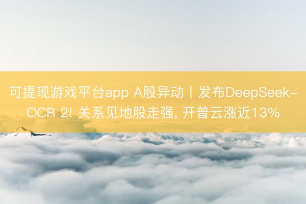 可提现游戏平台app A股异动丨发布DeepSeek-OCR 2! 关系见地股走强, 开普云涨近13%