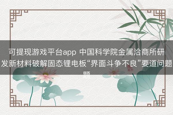 可提现游戏平台app 中国科学院金属洽商所研发新材料破解固态锂电板“界面斗争不良”要道问题