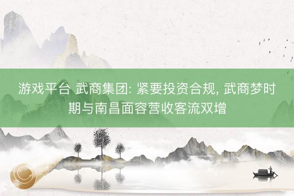 游戏平台 武商集团: 紧要投资合规, 武商梦时期与南昌面容营收客流双增