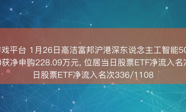 游戏平台 1月26日高洁富邦沪港深东说念主工智能50ETF(517800)获净申购228.09万元, 位居当日股票ETF净流入名次336/1108