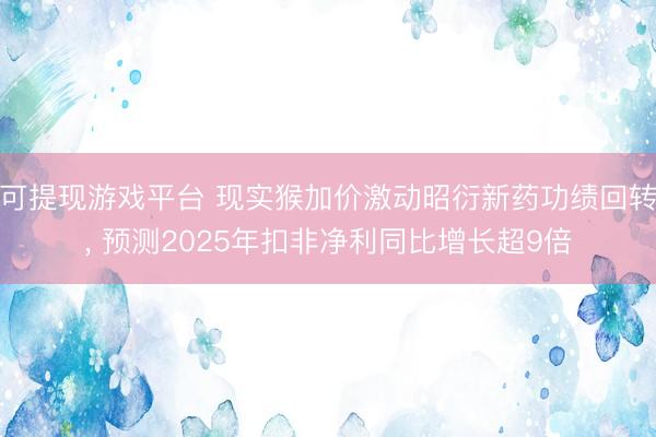 可提现游戏平台 现实猴加价激动昭衍新药功绩回转, 预测2025年扣非净利同比增长超9倍