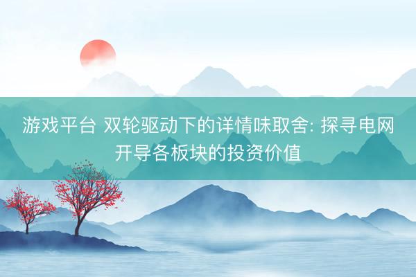 游戏平台 双轮驱动下的详情味取舍: 探寻电网开导各板块的投资价值