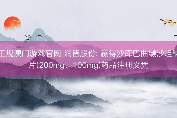正规澳门游戏官网 润皆股份: 赢得沙库巴曲缬沙坦钠片(200mg、100mg)药品注册文凭