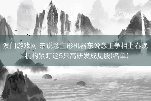 澳门游戏网 东说念主形机器东说念主争相上春晚 机构紧盯这5只高研发成见股(名单)