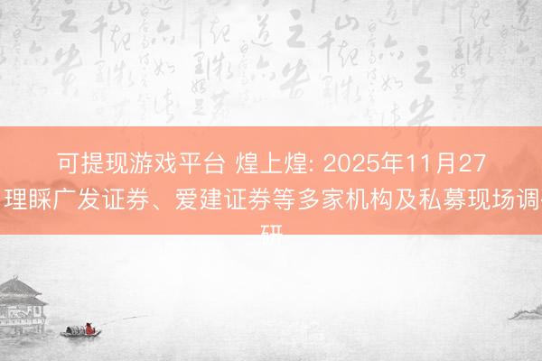 可提现游戏平台 煌上煌: 2025年11月27日理睬广发证券、爱建证券等多家机构及私募现场调研