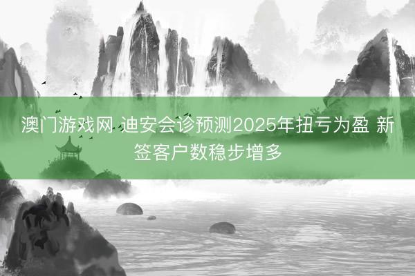 澳门游戏网 迪安会诊预测2025年扭亏为盈 新签客户数稳步增多