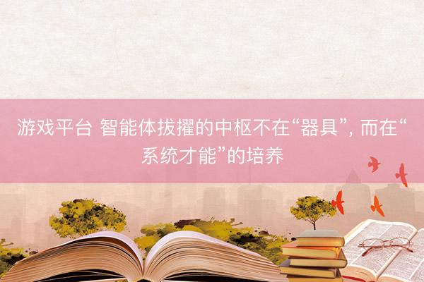 游戏平台 智能体拔擢的中枢不在“器具”, 而在“系统才能”的培养