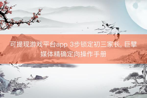 可提现游戏平台app 3步锁定初三家长, 巨擘媒体精确定向操作手册
