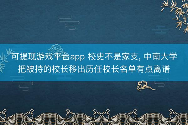 可提现游戏平台app 校史不是家支, 中南大学把被持的校长移出历任校长名单有点离谱