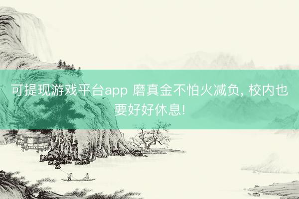 可提现游戏平台app 磨真金不怕火减负, 校内也要好好休息!