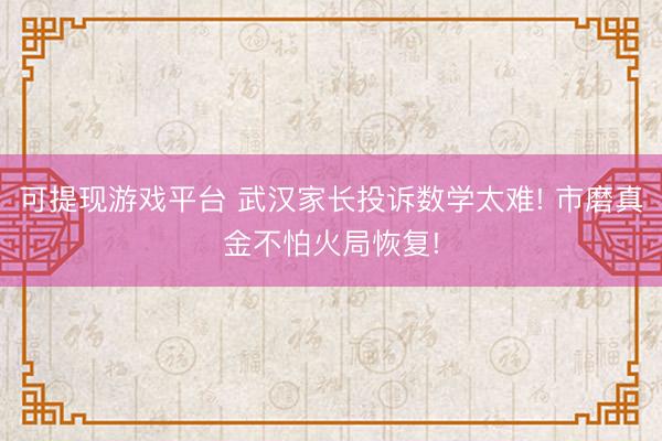 可提现游戏平台 武汉家长投诉数学太难! 市磨真金不怕火局恢复!