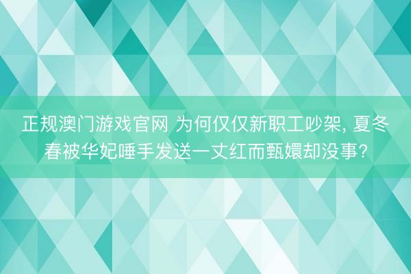 正规澳门游戏官网 为何仅仅新职工吵架, 夏冬春被华妃唾手发送一丈红而甄嬛却没事?