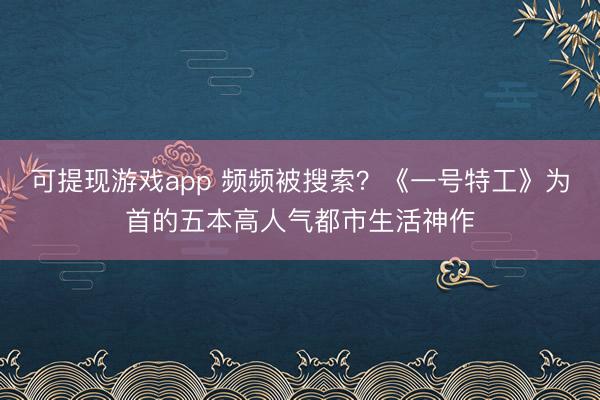 可提现游戏app 频频被搜索？《一号特工》为首的五本高人气都市生活神作