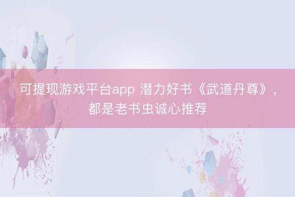 可提现游戏平台app 潜力好书《武道丹尊》，都是老书虫诚心推荐
