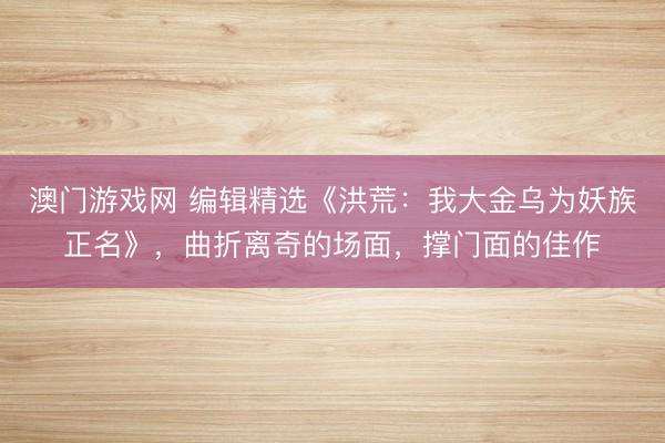 澳门游戏网 编辑精选《洪荒：我大金乌为妖族正名》，曲折离奇的场面，撑门面的佳作