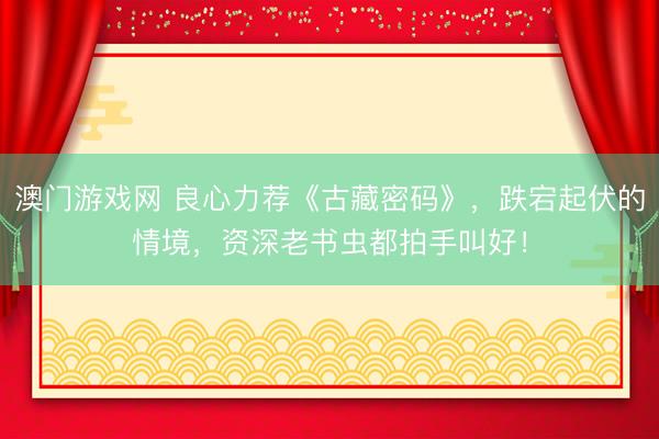澳门游戏网 良心力荐《古藏密码》，跌宕起伏的情境，资深老书虫都拍手叫好！