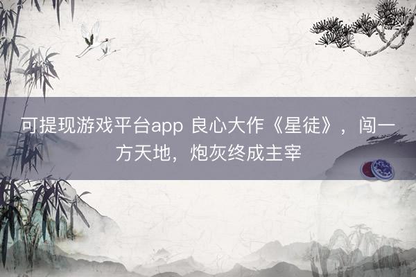 可提现游戏平台app 良心大作《星徒》，闯一方天地，炮灰终成主宰
