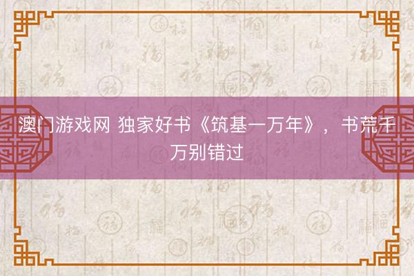 澳门游戏网 独家好书《筑基一万年》，书荒千万别错过