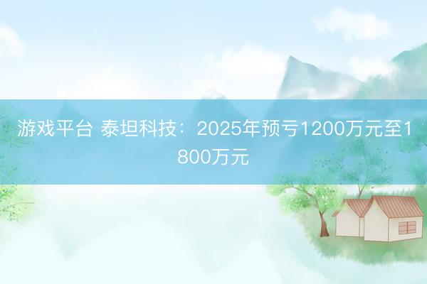 游戏平台 泰坦科技：2025年预亏1200万元至1800万元