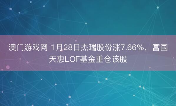 澳门游戏网 1月28日杰瑞股份涨7.66%，富国天惠LOF基金重仓该股