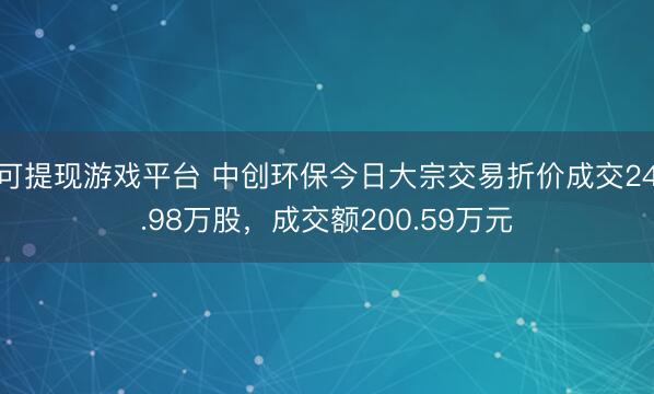 可提现游戏平台 中创环保今日大宗交易折价成交24.98万股，成交额200.59万元
