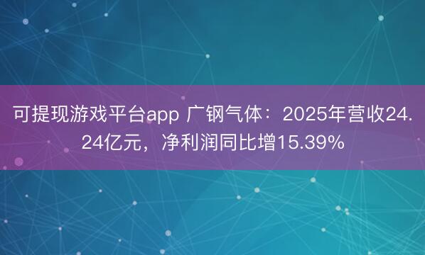 可提现游戏平台app 广钢气体：2025年营收24.24亿元，净利润同比增15.39%