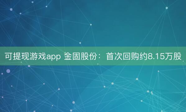 可提现游戏app 金固股份:首次回购约8.15万股