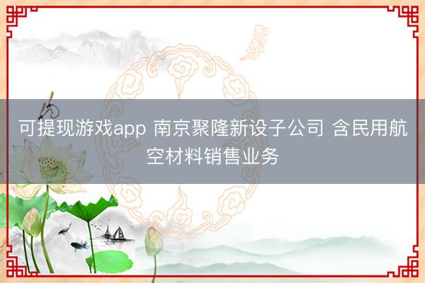 可提现游戏app 南京聚隆新设子公司 含民用航空材料销售业务
