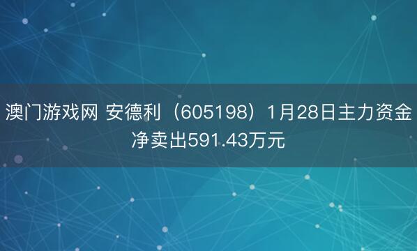 澳门游戏网 安德利（605198）1月28日主力资金净卖出591.43万元