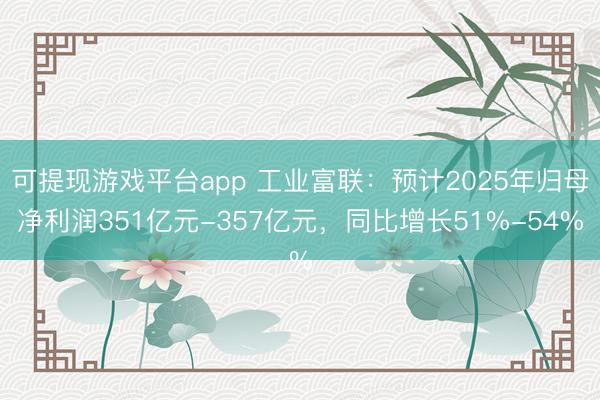 可提现游戏平台app 工业富联：预计2025年归母净利润351亿元-357亿元，同比增长51%-54%
