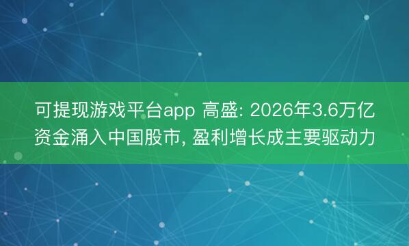 可提现游戏平台app 高盛: 2026年3.6万亿资金涌入中国股市, 盈利增长成主要驱动力