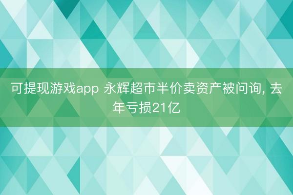 可提现游戏app 永辉超市半价卖资产被问询, 去年亏损21亿