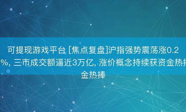 可提现游戏平台 [焦点复盘]沪指强势震荡涨0.27%, 三市成交额逼近3万亿, 涨价概念持续获资金热捧