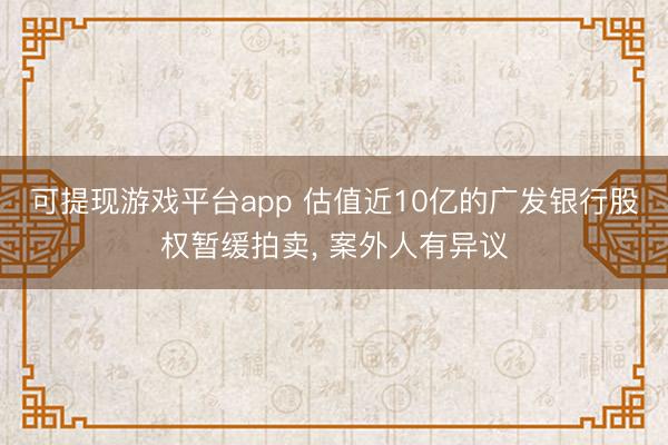 可提现游戏平台app 估值近10亿的广发银行股权暂缓拍卖, 案外人有异议