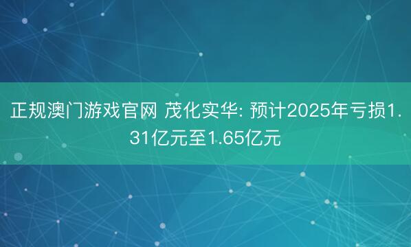 正规澳门游戏官网 茂化实华: 预计2025年亏损1.31亿元至1.65亿元