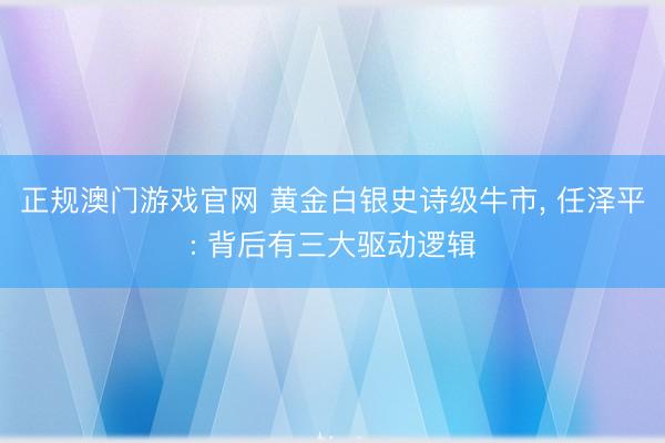 正规澳门游戏官网 黄金白银史诗级牛市, 任泽平: 背后有三大驱动逻辑