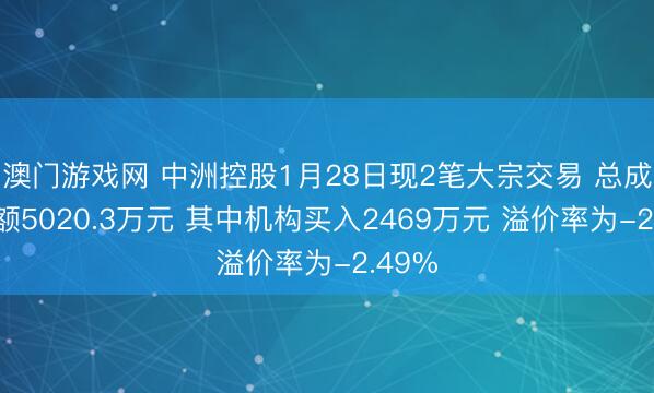 澳门游戏网 中洲控股1月28日现2笔大宗交易 总成交金额5020.3万元 其中机构买入2469万元 溢价率为-2.49%